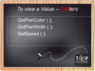 To view a Value -- Getters
GetPenColor ( );
GetPenWidth ( );
GetSpeed ( );
 