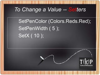 To Change a Value -- Setters
SetPenColor (Colors.Reds.Red);
SetPenWidth ( 5 );
SetX ( 10 );
 