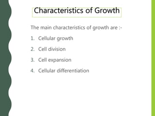 Characteristics of Growth
The main characteristics of growth are :-
1. Cellular growth
2. Cell division
3. Cell expansion
4. Cellular differentiation
 