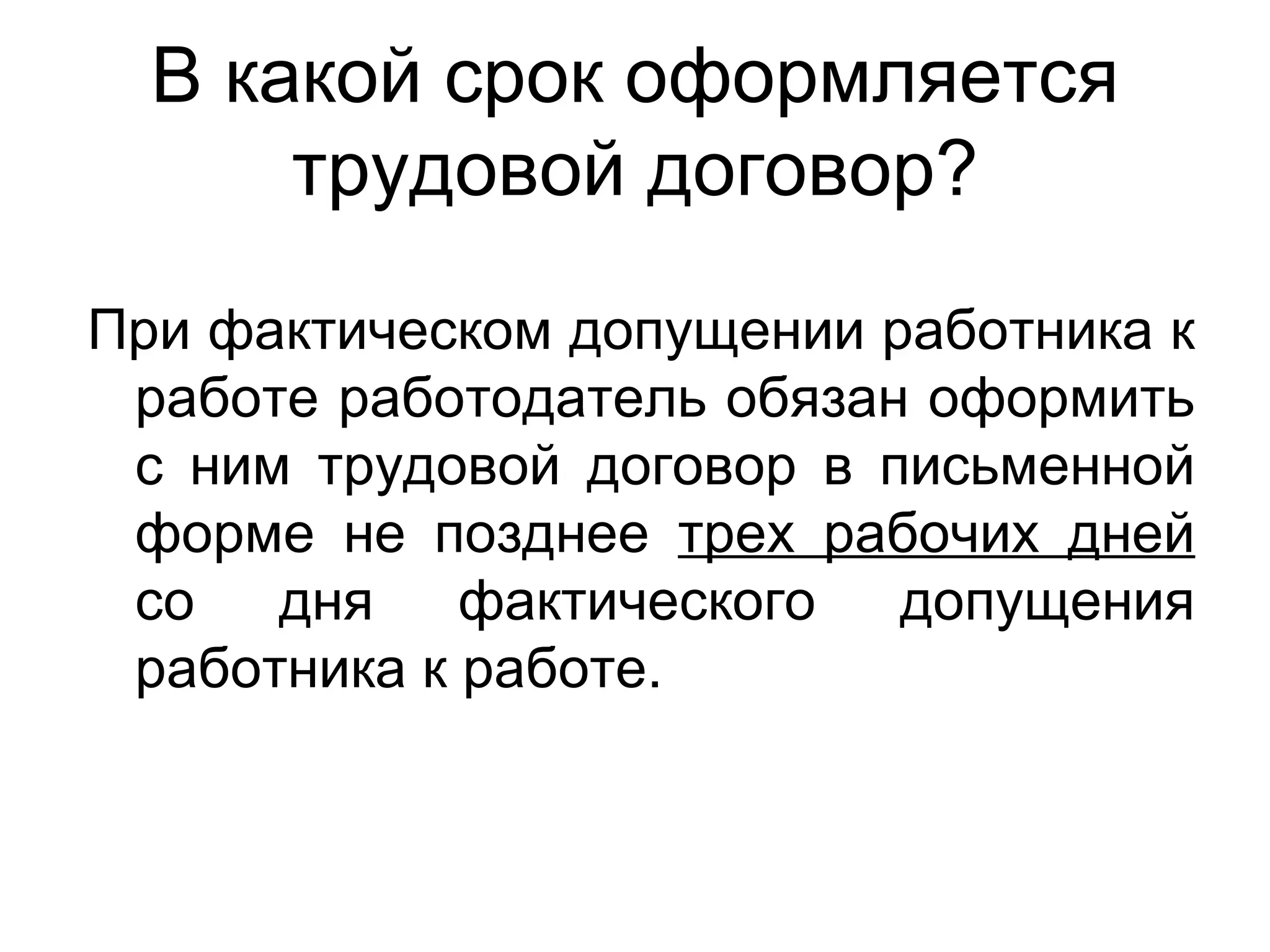 В какой срок оформляется
      трудовой договор?
При фактическом допущении работника к
 работе работодатель обязан оформить
 с ним трудовой договор в письменной
 форме не позднее трех рабочих дней
 со дня фактического допущения
 работника к работе.
 