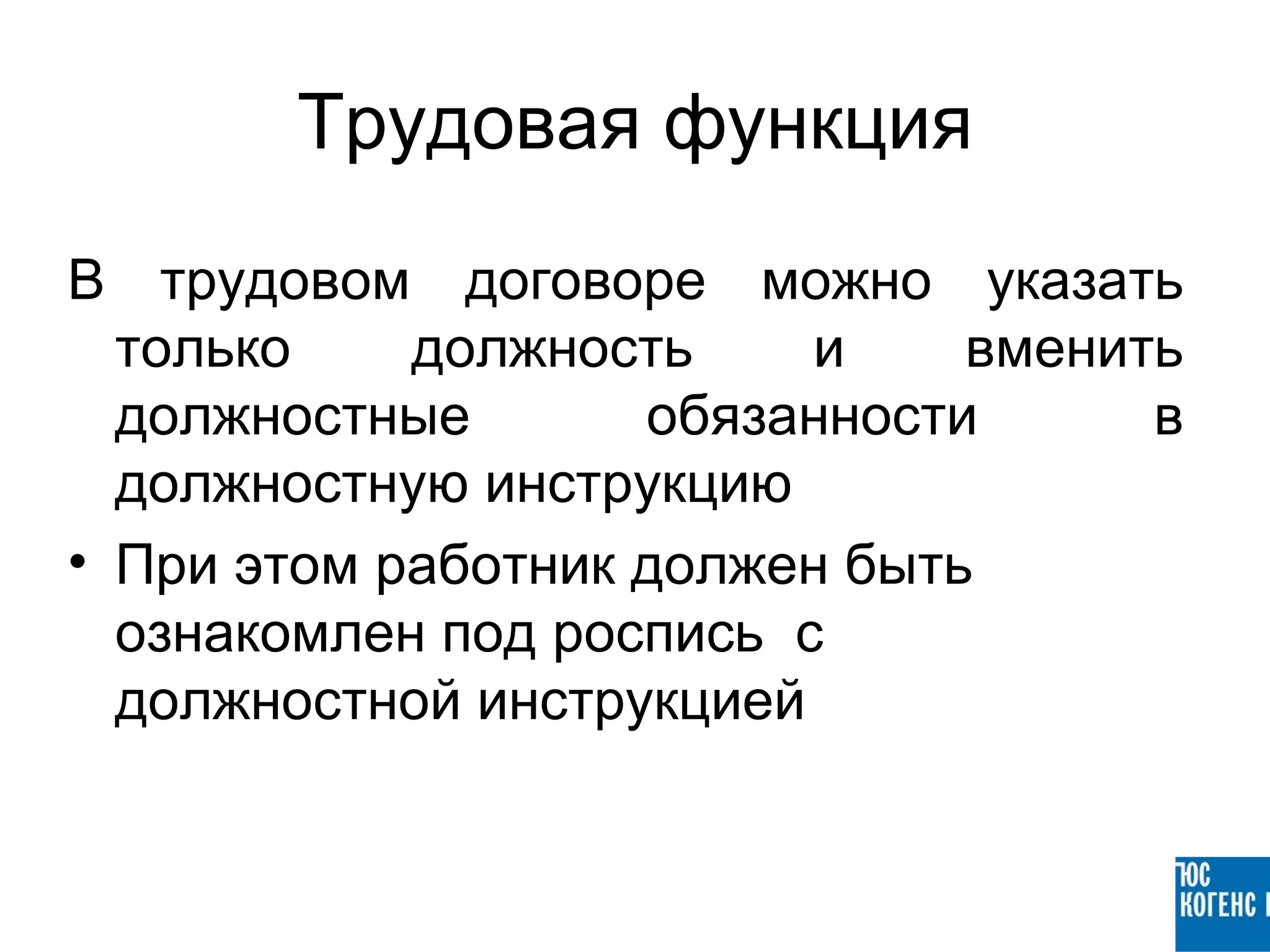 Трудовая функция
В трудовом договоре можно указать
  только    должность     и    вменить
  должностные       обязанности      в
  должностную инструкцию
• При этом работник должен быть
  ознакомлен под роспись с
  должностной инструкцией
 