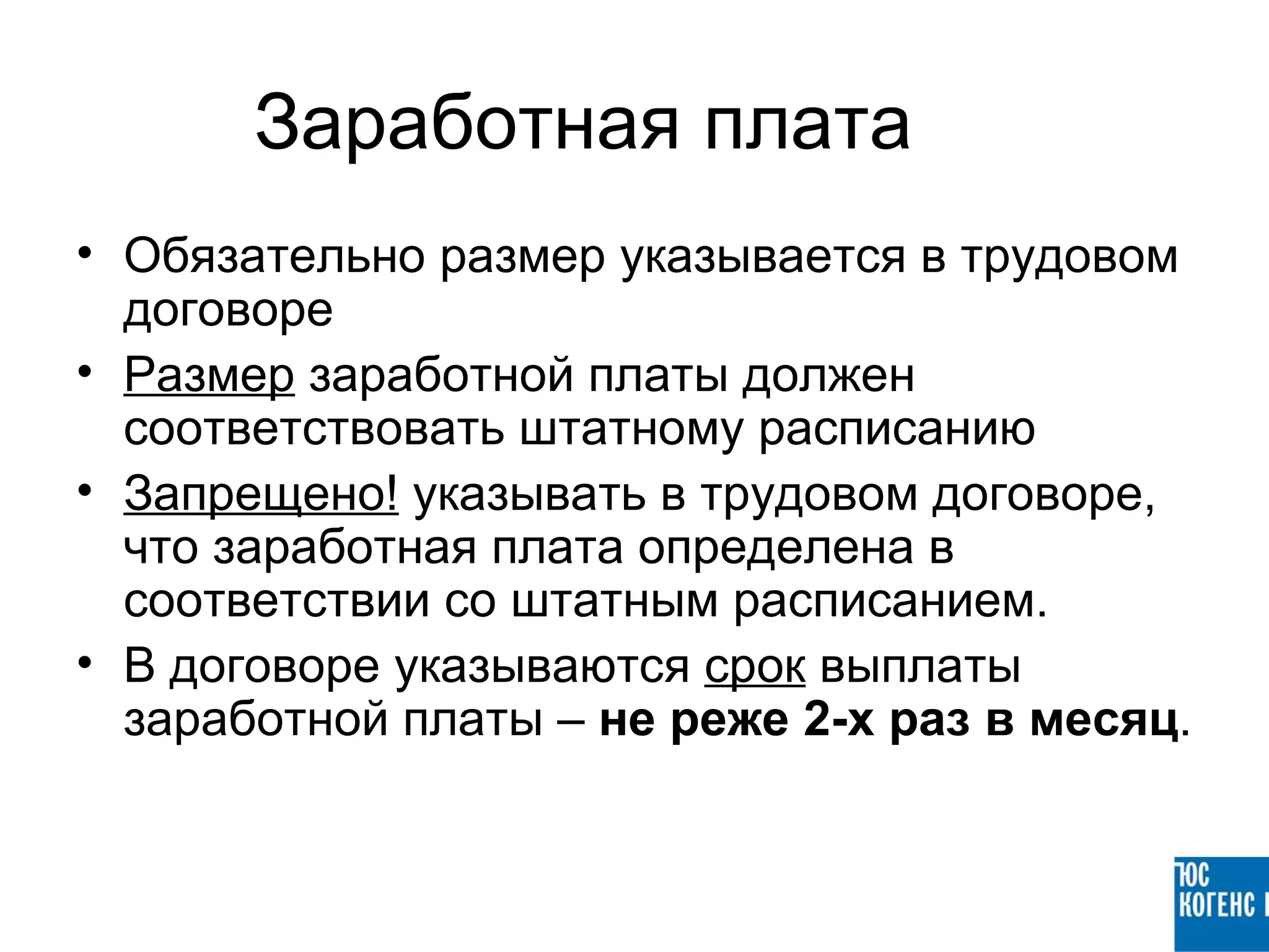 Заработная плата
• Обязательно размер указывается в трудовом
  договоре
• Размер заработной платы должен
  соответствовать штатному расписанию
• Запрещено! указывать в трудовом договоре,
  что заработная плата определена в
  соответствии со штатным расписанием.
• В договоре указываются срок выплаты
  заработной платы – не реже 2-х раз в месяц.
 