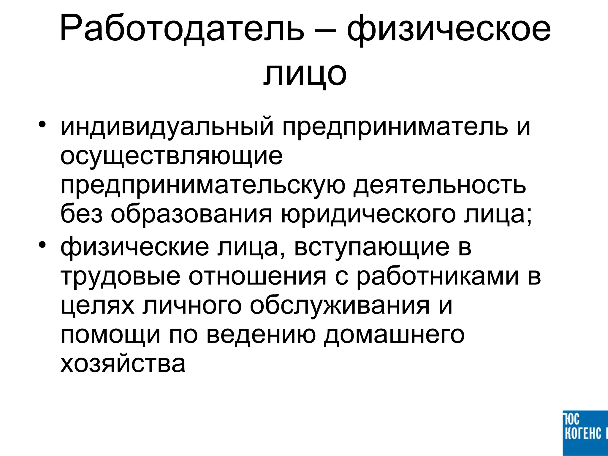 Работодатель – физическое
           лицо
• индивидуальный предприниматель и
  осуществляющие
  предпринимательскую деятельность
  без образования юридического лица;
• физические лица, вступающие в
  трудовые отношения с работниками в
  целях личного обслуживания и
  помощи по ведению домашнего
  хозяйства
 