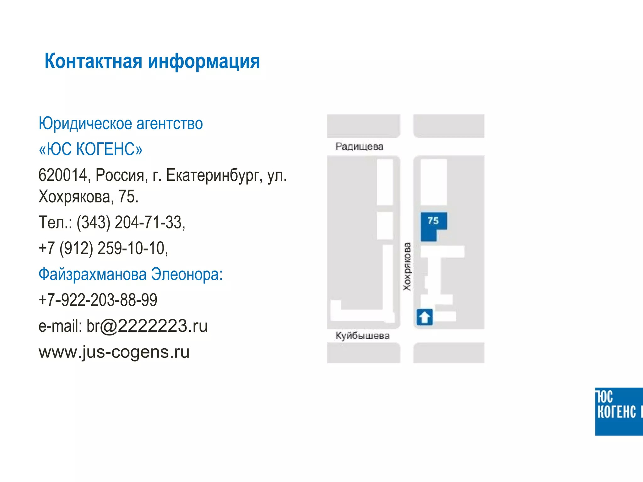 Контактная информация

Юридическое агентство
«ЮС КОГЕНС»
620014, Россия, г. Екатеринбург, ул.
Хохрякова, 75.
Тел.: (343) 204-71-33,
+7 (912) 259-10-10,
Файзрахманова Элеонора:
+7-922-203-88-99
e-mail: br@2222223.ru
www.jus-cogens.ru
 