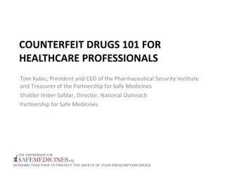 COUNTERFEIT DRUGS 101 FOR
HEALTHCARE PROFESSIONALS
Tom Kubic, President and CEO of the Pharmaceutical Security Institute
and Treasurer of the Partnership for Safe Medicines
Shabbir Imber Safdar, Director, National Outreach
Partnership for Safe Medicines
 