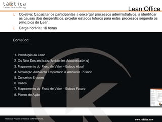 Objetivo: Capacitar os participantes a enxergar processos administrativos, a identificar as causas dos desperdícios, projetar estados futuros para estes processos segundo os princípios do Lean. Carga horária: 16 horas Conteúdo: Lean Office 1. Introdução ao Lean  2. Os Sete Desperdícios (Ambientes Administrativos)  3. Mapeamento do Fluxo de Valor – Estado Atual  4. Simulação Ambiente Empurrado X Ambiente Puxado  5. Conceitos Enxutos  6. Casos  7. Mapeamento do Fluxo de Valor – Estado Futuro  8. Planos de Ação 