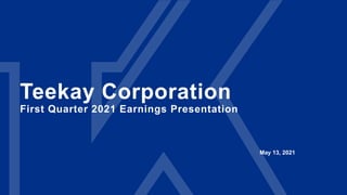 Teekay Corporation
First Quarter 2021 Earnings Presentation
May 13, 2021
 