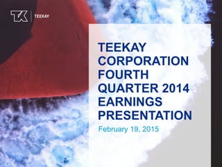 TEEKAYTEEKAY
TEEKAY
CORPORATION
FOURTH
QUARTER 2014
EARNINGS
PRESENTATION
February 19, 2015
 