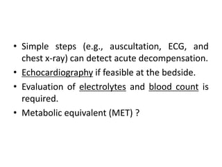 • Simple steps (e.g., auscultation, ECG, and
chest x-ray) can detect acute decompensation.
• Echocardiography if feasible at the bedside.
• Evaluation of electrolytes and blood count is
required.
• Metabolic equivalent (MET) ?
 