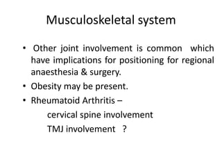 Musculoskeletal system
• Other joint involvement is common which
have implications for positioning for regional
anaesthesia & surgery.
• Obesity may be present.
• Rheumatoid Arthritis –
cervical spine involvement
TMJ involvement ?
 