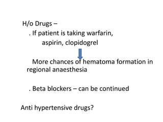 H/o Drugs –
. If patient is taking warfarin,
aspirin, clopidogrel
More chances of hematoma formation in
regional anaesthesia
. Beta blockers – can be continued
Anti hypertensive drugs?
 
