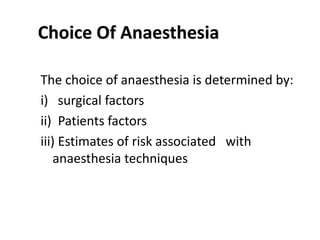 The choice of anaesthesia is determined by:
i) surgical factors
ii) Patients factors
iii) Estimates of risk associated with
anaesthesia techniques
Choice Of Anaesthesia
 