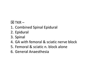  TKR –
1. Combined Spinal Epidural
2. Epidural
3. Spinal
4. GA with femoral & sciatic nerve block
5. Femoral & sciatic n. block alone
6. General Anaesthesia
 