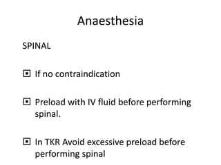 Anaesthesia
SPINAL
 If no contraindication
 Preload with IV fluid before performing
spinal.
 In TKR Avoid excessive preload before
performing spinal
 