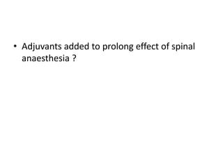 • Adjuvants added to prolong effect of spinal
anaesthesia ?
 