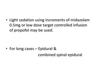 • Light sedation using increments of midazolam
0.5mg or low dose target controlled infusion
of propofol may be used.
• For long cases – Epidural &
combined spinal epidural
 