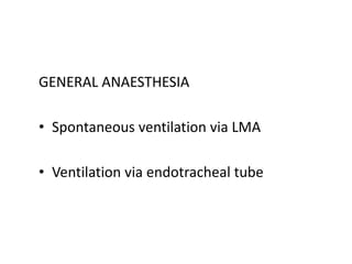GENERAL ANAESTHESIA
• Spontaneous ventilation via LMA
• Ventilation via endotracheal tube
 
