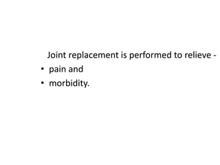 Joint replacement is performed to relieve -
• pain and
• morbidity.
 