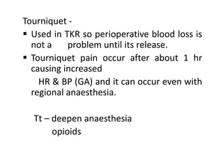 Tourniquet -
 Used in TKR so perioperative blood loss is
not a problem until its release.
 Tourniquet pain occur after about 1 hr
causing increased
HR & BP (GA) and it can occur even with
regional anaesthesia.
Tt – deepen anaesthesia
opioids
 