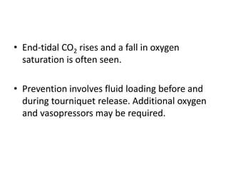 • End-tidal CO2 rises and a fall in oxygen
saturation is often seen.
• Prevention involves fluid loading before and
during tourniquet release. Additional oxygen
and vasopressors may be required.
 