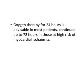 • Oxygen therapy for 24 hours is
advisable in most patients, continued
up to 72 hours in those at high risk of
myocardial ischaemia.
 