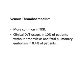 Venous Thromboembolism
• More common in TKR.
• Clinical DVT occurs in 10% of patients
without prophylaxis and fatal pulmonary
embolism in 0.4% of patients.
 