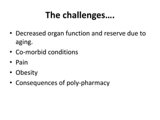 The challenges….
• Decreased organ function and reserve due to
aging.
• Co-morbid conditions
• Pain
• Obesity
• Consequences of poly-pharmacy
 