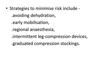 • Strategies to minimise risk include -
.avoiding dehydration,
.early mobilisation,
.regional anaesthesia,
.intermittent leg-compression devices,
.graduated compression stockings.
 
