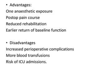 • Advantages:
One anaesthetic exposure
Postop pain course
Reduced rehabilitation
Earlier return of baseline function
• Disadvantages
Increased perioperative complications
More blood transfusions
Risk of ICU admissions.
 