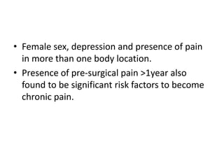 • Female sex, depression and presence of pain
in more than one body location.
• Presence of pre-surgical pain >1year also
found to be significant risk factors to become
chronic pain.
 