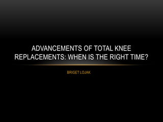 BRIGET LOJAK
ADVANCEMENTS OF TOTAL KNEE
REPLACEMENTS: WHEN IS THE RIGHT TIME?
 