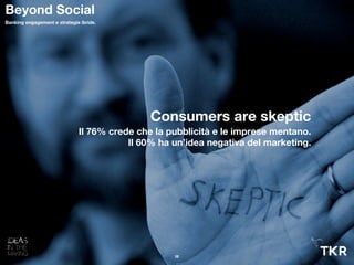 Consumers are skeptic
Il 76% crede che la pubblicità e le imprese mentano.
Il 60% ha un’idea negativa del marketing.
10
Beyond Social
Banking engagement e strategie ibride.
 
