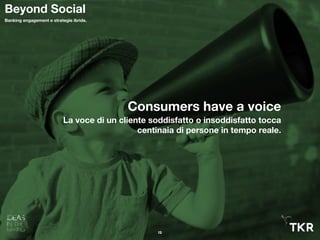 Consumers have a voice
La voce di un cliente soddisfatto o insoddisfatto tocca
centinaia di persone in tempo reale.
12
Beyond Social
Banking engagement e strategie ibride.
 