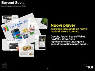 Nuovi player
avanzano inspirando un nuovo
modo di vivere il denaro
Google, Apple, SquareWallet,
PayPal... sovvertono
rapidamente lo status quo e
sono drammaticamente amati...
14
Beyond Social
Banking engagement e strategie ibride.
 