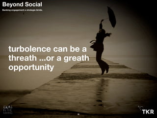 16
Beyond Social
Banking engagement e strategie ibride.
turbolence can be a
threath ...or a greath
opportunity
 