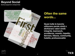 Often the same
words...
Quasi tutte le banche
utilizzano parole simili e
dichiarano valori simili:
integrità, teamwork,
eccellenza, onestà, rispetto,
Servizio, ﬁducia, community,
fedeltà, professionalità
7
Beyond Social
Banking engagement e strategie ibride.
 