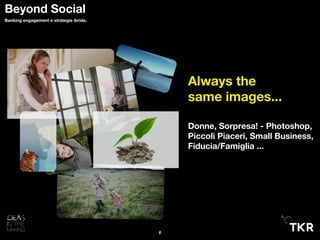 8
Beyond Social
Banking engagement e strategie ibride.
Always the
same images...
Donne, Sorpresa! - Photoshop,
Piccoli Piaceri, Small Business,
Fiducia/Famiglia ...
 