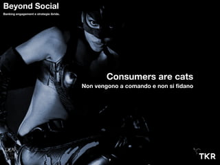 9
Beyond Social
Banking engagement e strategie ibride.
Consumers are cats
Non vengono a comando e non si ﬁdano
 