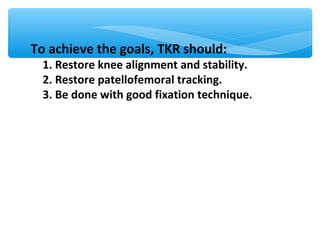 To achieve the goals, TKR should:
1. Restore knee alignment and stability.
2. Restore patellofemoral tracking.
3. Be done with good fixation technique.
 