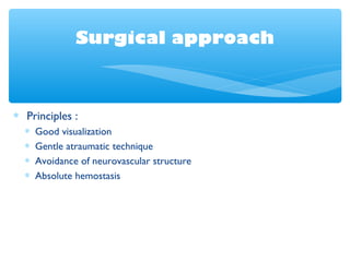 Surgical approach
∗ Principles :
∗ Good visualization
∗ Gentle atraumatic technique
∗ Avoidance of neurovascular structure
∗ Absolute hemostasis
 