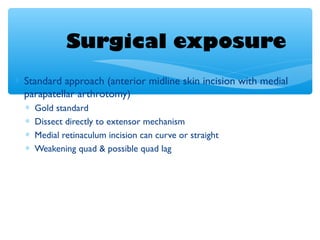 Surgical exposure
∗ Standard approach (anterior midline skin incision with medial
parapatellar arthrotomy)
∗ Gold standard
∗ Dissect directly to extensor mechanism
∗ Medial retinaculum incision can curve or straight
∗ Weakening quad & possible quad lag
 