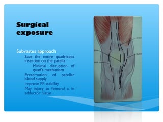 Surgical
exposure
Subvastus approach
Save the entire quadriceps
insertion on the patella
Minimal disruption of
quad’s mechanism
Preservation of patellar
blood supply
Improve PF stability
May injury to femoral a. in
adductor hiatus
 