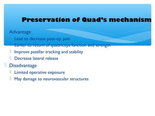 Preservation of Quad’s mechanism
 Advantage
 Lead to decrease post-op. pain
 Earlier to return of quadriceps function and strength
 Improve patellar tracking and stability
 Decrease lateral release
 Disadvantage
 Limited operative exposure
 May damage to neurovascular structures
 