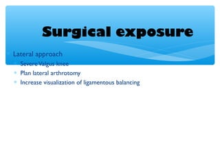 Surgical exposure
∗ Lateral approach
∗ SevereValgus knee
∗ Plan lateral arthrotomy
∗ Increase visualization of ligamentous balancing
 