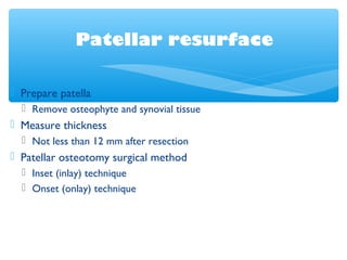 Patellar resurface
 Prepare patella
 Remove osteophyte and synovial tissue
 Measure thickness
 Not less than 12 mm after resection
 Patellar osteotomy surgical method
 Inset (inlay) technique
 Onset (onlay) technique
 