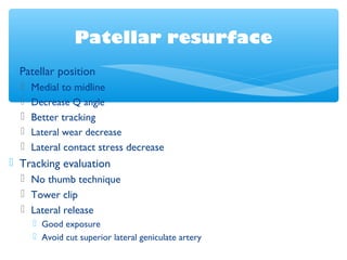 Patellar resurface
 Patellar position
 Medial to midline
 Decrease Q angle
 Better tracking
 Lateral wear decrease
 Lateral contact stress decrease
 Tracking evaluation
 No thumb technique
 Tower clip
 Lateral release
 Good exposure
 Avoid cut superior lateral geniculate artery
 