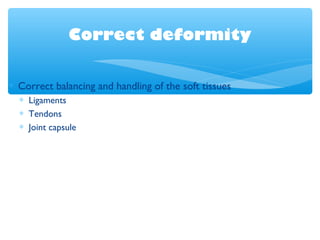 Correct deformity
∗ Correct balancing and handling of the soft tissues
∗ Ligaments
∗ Tendons
∗ Joint capsule
 
