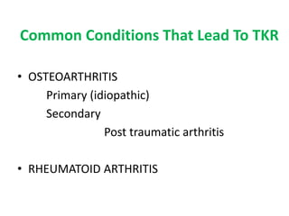 Common Conditions That Lead To TKR
• OSTEOARTHRITIS
Primary (idiopathic)
Secondary
Post traumatic arthritis
• RHEUMATOID ARTHRITIS
 