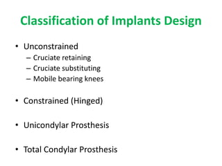 Classification of Implants Design
• Unconstrained
– Cruciate retaining
– Cruciate substituting
– Mobile bearing knees
• Constrained (Hinged)
• Unicondylar Prosthesis
• Total Condylar Prosthesis
 