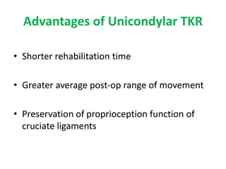 Advantages of Unicondylar TKR
• Shorter rehabilitation time
• Greater average post-op range of movement
• Preservation of proprioception function of
cruciate ligaments
 